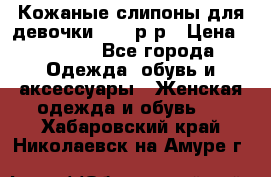 Кожаные слипоны для девочки 34-35р-р › Цена ­ 2 400 - Все города Одежда, обувь и аксессуары » Женская одежда и обувь   . Хабаровский край,Николаевск-на-Амуре г.